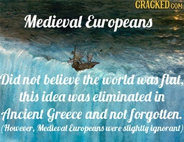 Medieval Europeans Did not believe the world was flat, this idea was eliminated in Ancient Greece and not forgotten. (However, Medieval Europeans were