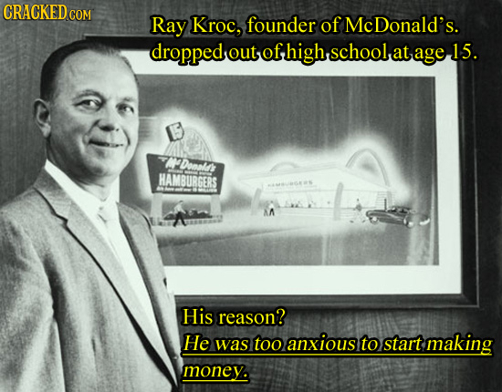 CRACKEDCO COM Ray Kroc, founder of Mc Donald's. droppedout ofhigh.schoolat age l out at 15. Doal HAMBURGERS AA His reason? He was too anxious to start