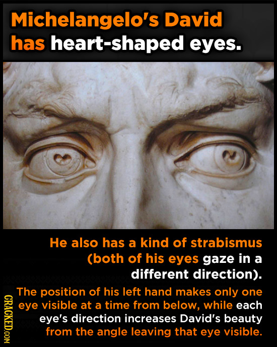 Michelangelo's David has heart-shaped eyes. He also has a kind of strabismus (both of his eyes gaze in a different direction). The position of his lef