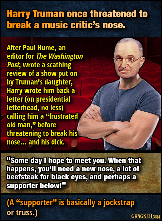 Harry Truman once threatened to break a music critic's nose. After Paul Hume, an editor for The Washington Post, wrote a scathing review of a show put