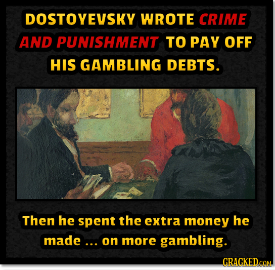 DOSTOYEVSKY WROTE CRIME AND PUNISHMENT TO PAY OFF HIS GAMBLING DEBTS. Then he spent the extra money he made... on more gambling. CRAGKED.GOM 