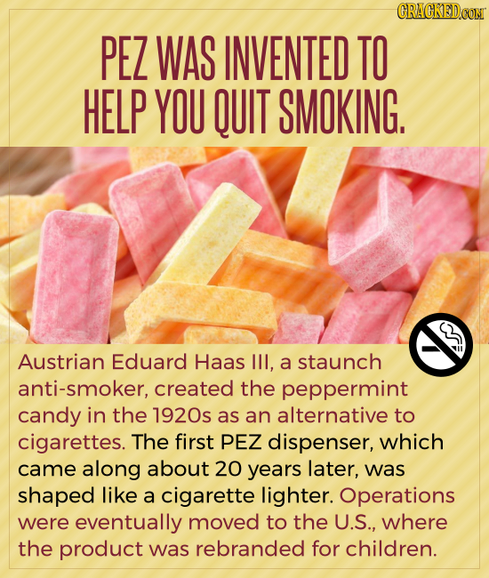 CRACKEDCON PEZ WAS INVENTED TO HELP YOU QUIT SMOKING. Austrian Eduard Haas lII, a staunch anti-smoker, created the peppermint candy in the 1920s as an