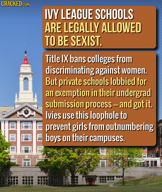 CRACKED COM IVY LEAGUE SCHOOLS ARE LEGALLY ALLOWED TO BE SEXIST. Title IX bans colleges from discriminating against women. But private schools lobbied