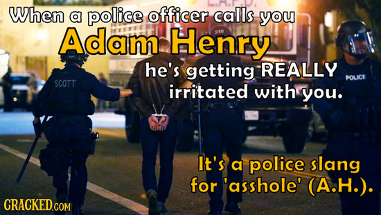 When a police officer calls you Adam Henry $47 he's getting REALLY POLICE SCOTT irritated with you. It's a police slang for 'asshole' A.H.). CRACKED.C