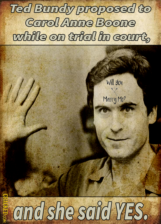 Ted Bundyproposed to Carol Anne Boone while on trial in court, Will you Marry Me? CRACKED COM and she said YES.
