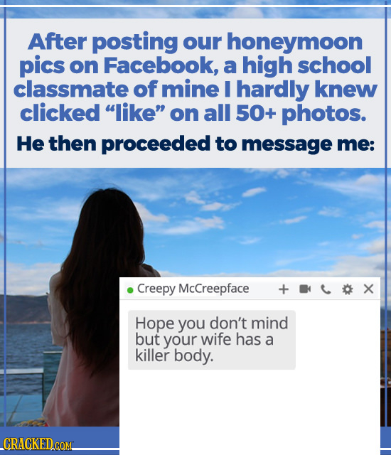 After posting our honeymoon pics on Facebook, a high school classmate of mine I hardly knew clicked like on all 50+ photos. He then proceeded to mes