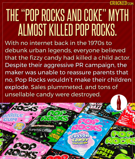 -CRACKEDC THE POP ROCKS AND COKE MYTH ALMOST KILLED POP ROCKS. With no internet back in the 1970s to debunk urban legends, everyone believed that th