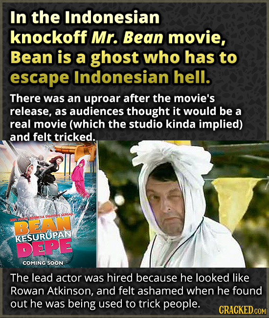 In the Indonesian knockoff Mr. Bean movie, Bean is a ghost who has to escape Indonesian hell. There was an uproar after the movie's release, as audien