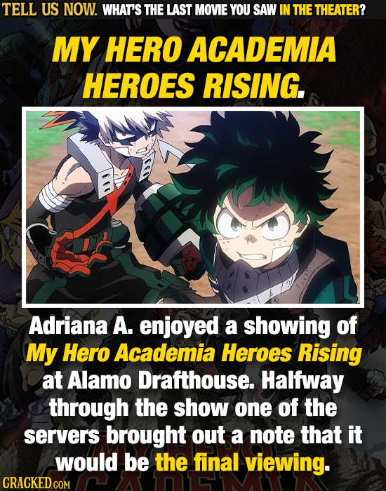 TELL US NOW. WHAT'S THE LAST MOVIE YOU SAW IN THE THEATER? MY HERO ACADEMIA HEROES RISING. Adriana A. enjoyed a showing of My Hero Academia Heroes Ris