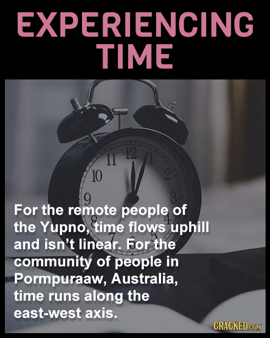 EXPERIENCING TIME 12 11 1 10 2 9 3 For the remote people of the Yupno, time flows uphill and isn't linear. For the community of people in Pormpuraaw,