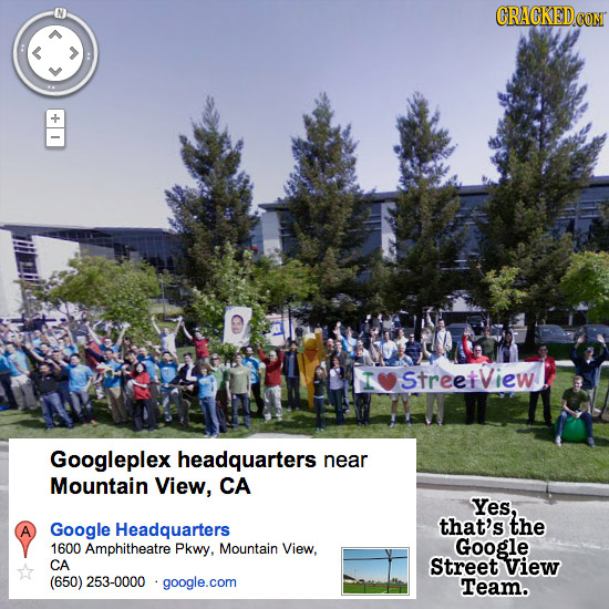 CRACKEDcO StreetView Googleplex headquarters near Mountain View, CA Yes, Google Headquarters that's the A 1600 Amphitheatre Pkwy, Mountain View, Googl