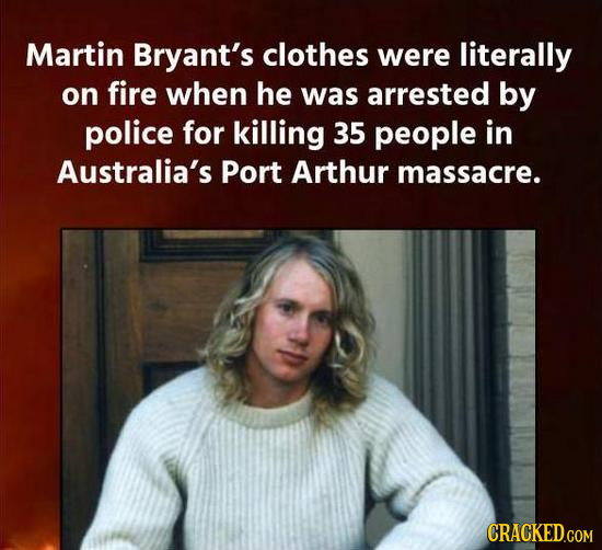 Martin Bryant's clothes were literally on fire when he was arrested by police for killing 35 people in Australia's Port Arthur massacre. CRACKED.COM