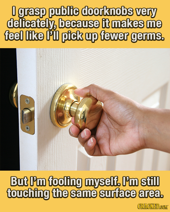 0 grasp public doorknobs very delicately, because it makes me feel like I'll pick up fewer germs. But I'm fooling myself. I'm still touching the same