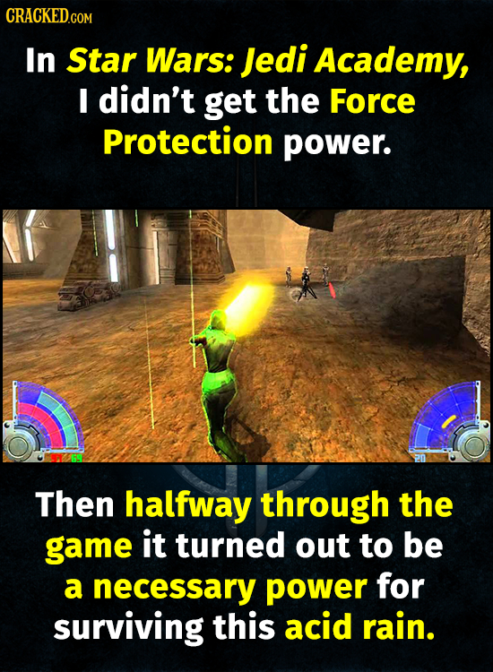 CRACKED.COM In Star Wars: Jedi Academy, I didn't get the Force Protection power. Then halfway through the game it turned out to be a necessary power f