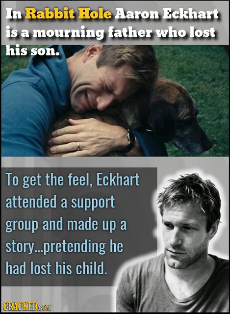 In Rabbit Hole Aaron Eckhart is a mourning father who lost his son. To get the feel, Eckhart attended a support group and made up a story...pretending