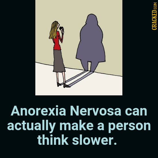 Anorexia Nervosa can actually make a person think slower. 