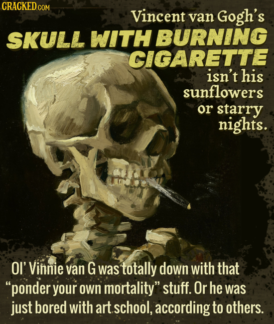 CRACKED GOR Vincent van Gogh's SKULL WITH BURNING CIGARETTE isn't his sunflowers or starry nights. OI' Vinnie van G was totally down with that ponder