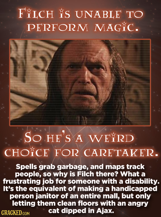 FCH S UNABLE TO PERFORM MAGIC. So HE'S A WEIRD CHOICE FOR CARETAKER. Spells grab garbage, and maps track people, so why is Filch there? What a frustra