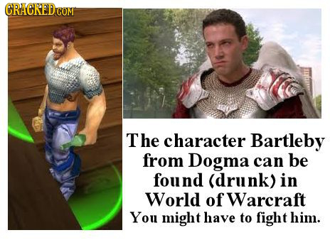 CRACKEDC COM The character Bartleby from Dogma can be found (drunk) in World of Warcraft You might have to fight him.
