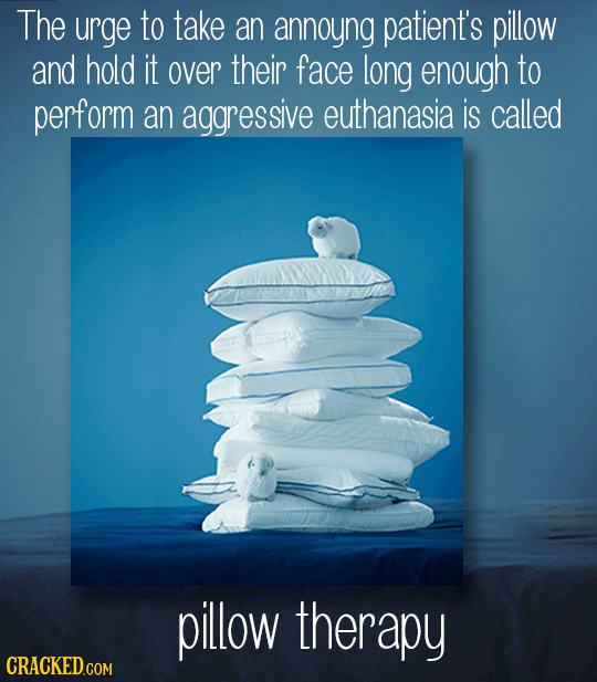 The urge to take an annoyng patient's pillow and hold IT over their face long enough to perform an aggressive euthanasia is called pillow therapy