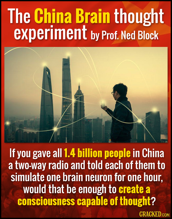 The China Brain thought experiment by Prof. Ned Block If you gave all 1.4 billion people in China a two-way radio and told each of them to simulate on