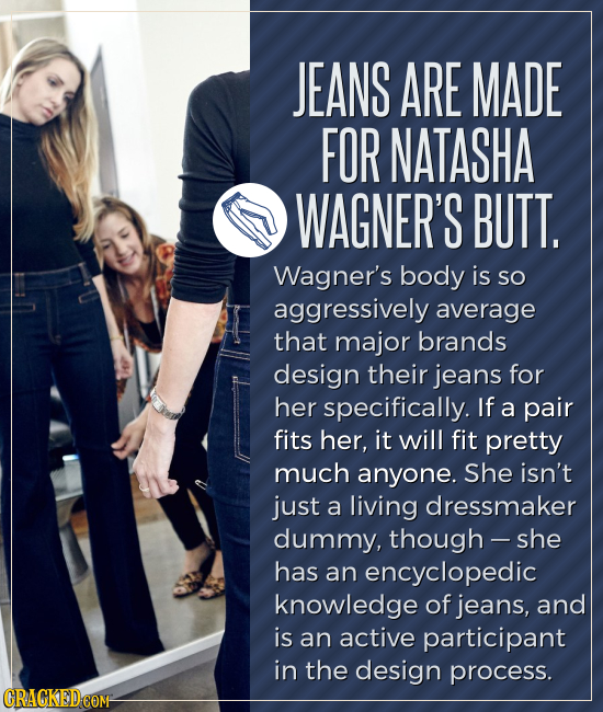 JEANS ARE MADE FOR NATASHA WAGNER'S BUTT. Wagner's body is so aggressively average that major brands design their jeans for her specifically. If a pai