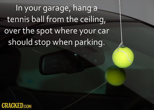In your garage, hang a tennis ball from the ceiling, over the spot where your car should stop when parking.