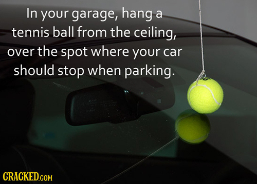 In your garage, hang a tennis ball from the ceiling, over the spot where your car should stop when parking. 