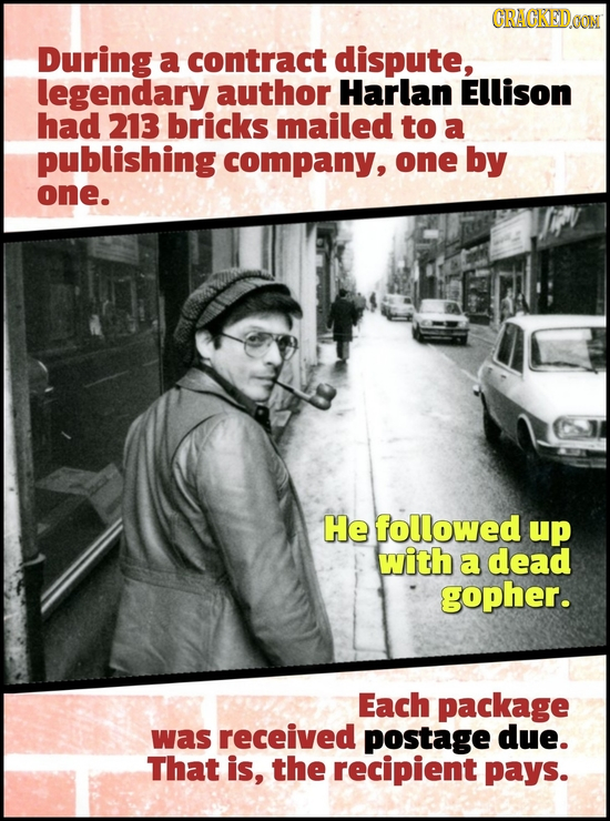 CRAGKEDaoT During a contract dispute, legendary author Harlan Ellison had 213 bricks mailed to a publishing company, one by one. He followed up with a