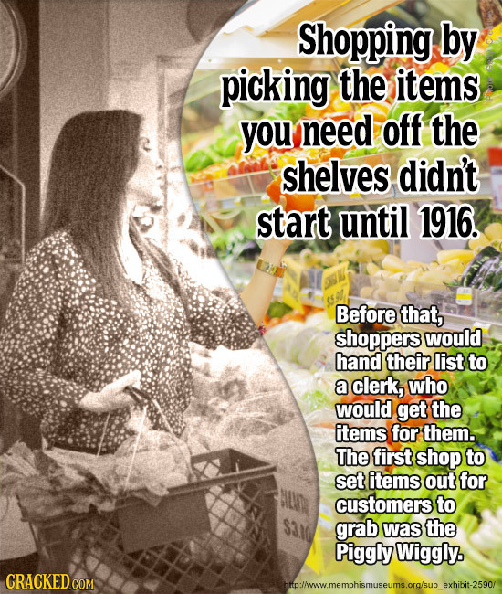 Shopping by picking the items you need off the shelves didn't start until 1916. Before that, shoppers would hand their list to a clerk, who would get