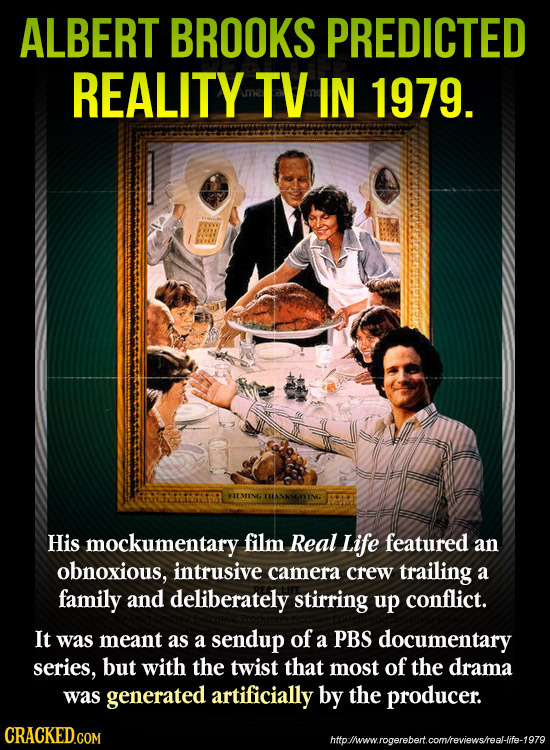 ALBERT BROOKS PREDICTED REALITY TV IN 1979. FIEMING His mockumentary film Real Life featured an obnoxious, intrusive camera crew trailing a family and
