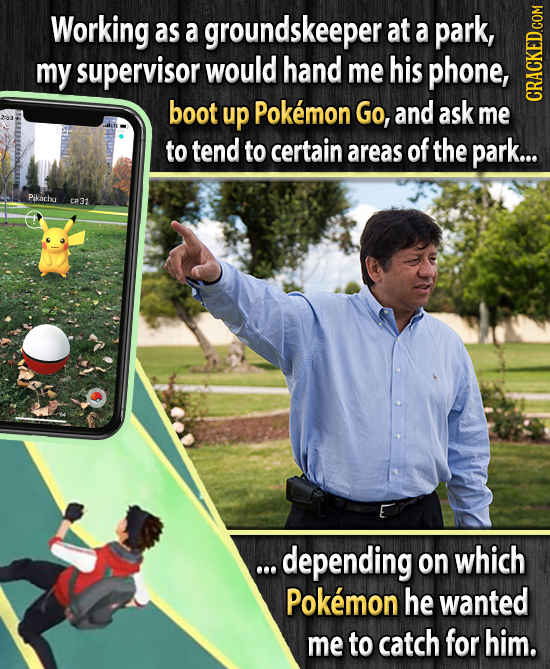 Working as a groundskeeper at a park, my supervisor would hand me his phone, boot up Pokemon Go, and ask me CRAUN to tend to certain areas of the park