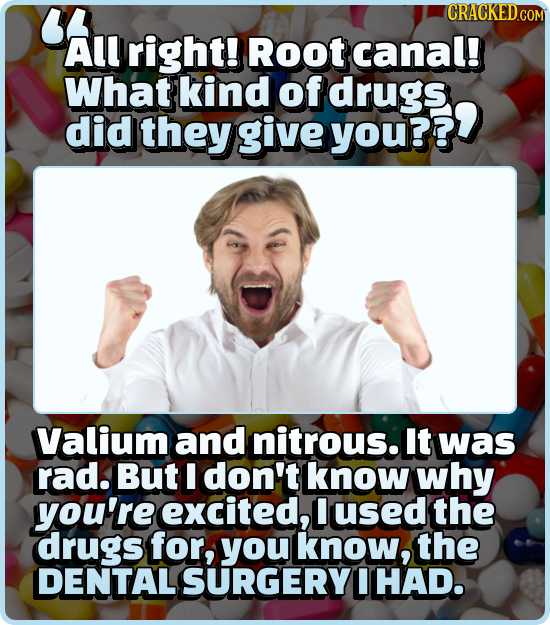 BA CRACKEDCO COM All right! Root canal! What kind of drugs did they give yOu? Valium and nitrous. It was rad. But I don't know why you're excited, use