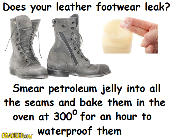 Does your leather footwear leak? Smear petroleum jelly into all the seams and bake them in the at 300 oven for an hour to waterproof them CRACKEDCON