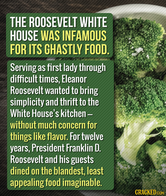 THE ROOSEVELT WHITE HOUSE WAS INFAMOUS FOR ITS GHASTLY FOOD. Serving as first lady through difficult times, Eleanor Roosevelt wanted to bring simplici