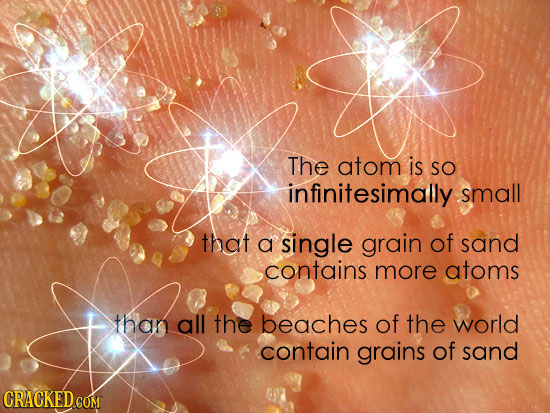 The atom is SO infinitesimally small that a single grain of sand contains more atoms than all the beaches of the world contain grains of sand CRACKED