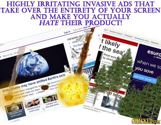 HIGHLY IRRITATING INVASIVE ADS THAT TAKE OVER THE ENTIRETY OF YOUR SCREEN AND MAKE YOU ACTUALLY HATE THEIR PRODUCT! Sin in 6 NOrn t ly# TRENDING likel