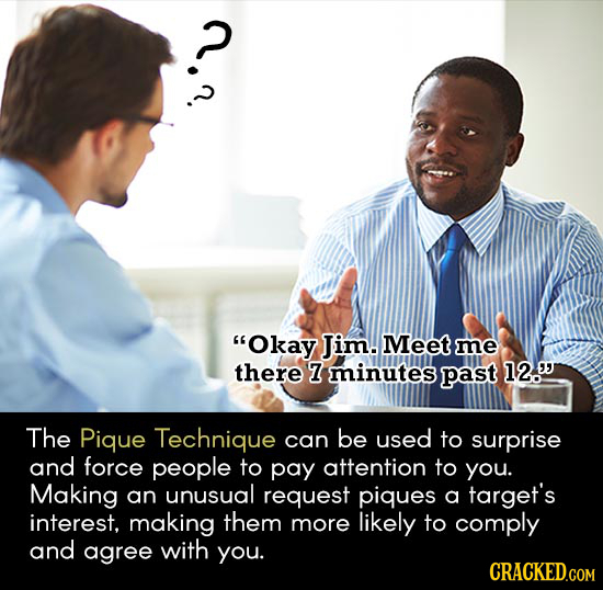 Okay Jim. Meet me there 7 minutes past 12. The Pique Technique can be used to surprise and force people to pay attention to you. Making an unusual r
