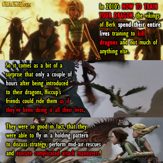 CRACKEDCONT In 2010's HOW T0 TRAIN YOUR DRAGON, the vikings of Berk spend their entire lives training to kill dragons and not much of anything else. S