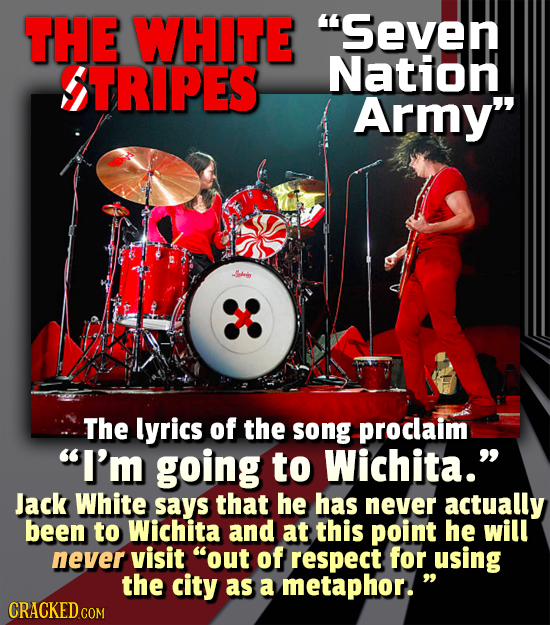 THE WHITE Seven TRIPES Nation Army The lyrics of the song proclaim I'M going to Wichita. Jack White says that he has never actually been to Wichit