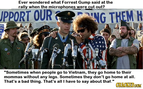 Ever wondered what Forrest Gump said at the rally when the microphones were cut out? IPPORT OUR NG THEM H Sometimes when people go to Vietnam, they g