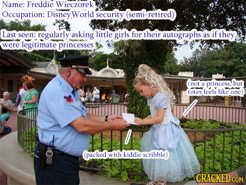 Name: Freddie Wieczorek Occupation: Disney World security (semi -retired Last asking little seen: regularly girls for their autographs as if they, wer