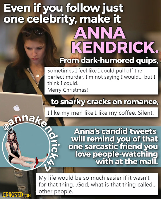 Even if you follow just one celebrity, make it ANNA KENDRICK. From dark-humored quips, Sometimes I feel like I could pull off the perfect murder. I'm