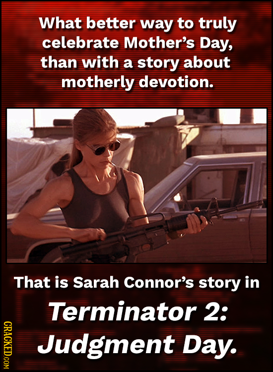 What better way to truly celebrate Mother's Day, than with a story about motherly devotion. That is Sarah Connor's story in Terminator 2: CRACKED.COM