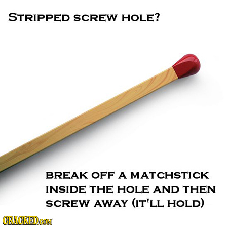 STRIPPED SCREW HOLE? BREAK OFF A MATCHSTICK INSIDE THE HOLE AND THEN SCREW AWAY (IT'LL HOLD) CRACKEDOON 