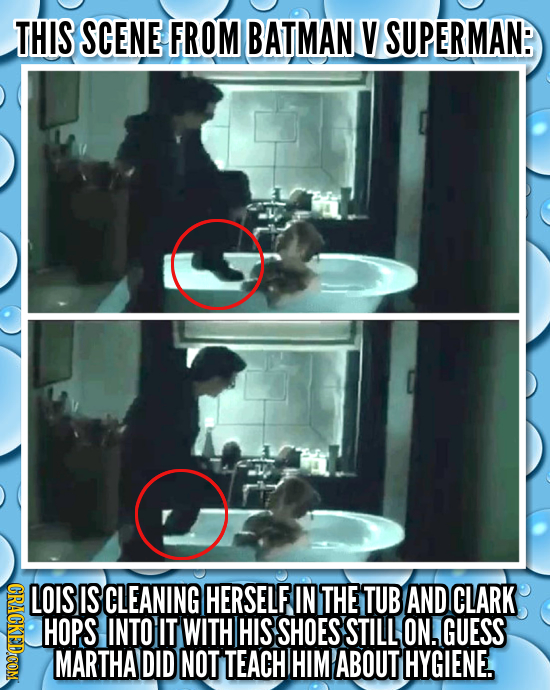 THIS SCENE FROM BATMAN V SUPERMAN: HONR LOIS IS CLEANING HERSELF IN THE TUB AND CLARK HOPS INTO IT WITH HIS SHOES STILL ON, GUESS MARTHA DID NOT TEACH
