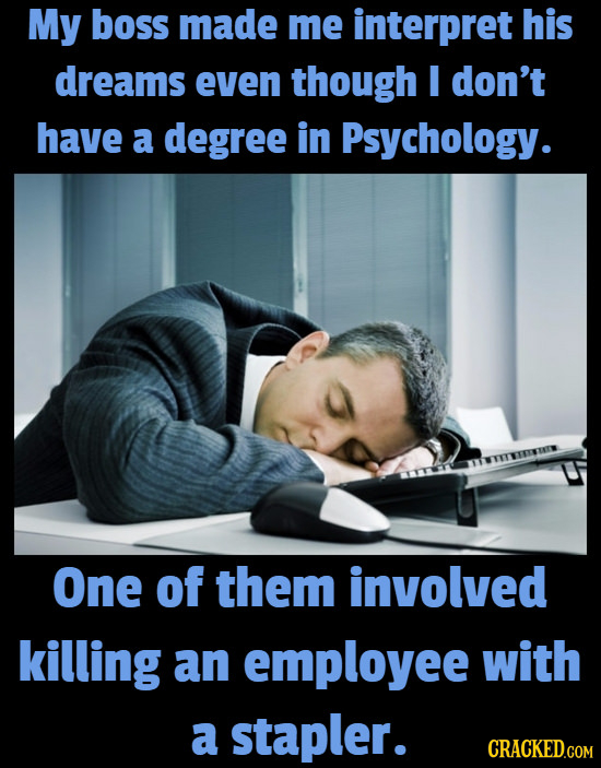 My boss made me interpret his dreams even though I don't have a degree in Psychology. One of them involved killing an employee with a stapler. CRACKED