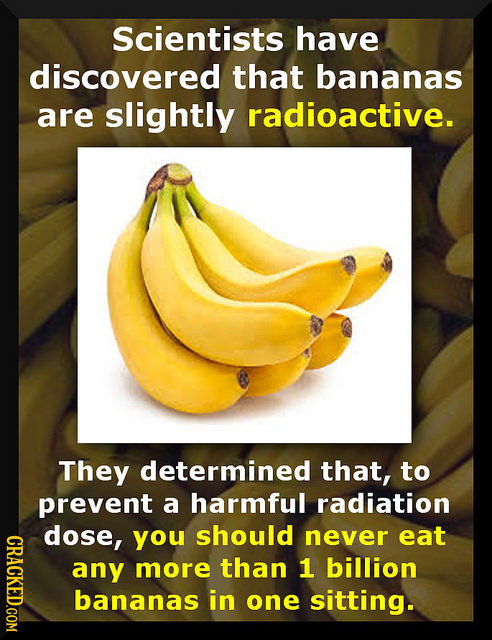 Scientists have discovered that bananas are slightly radioactive. They determined that, to prevent a harmful radiation dose, should CRac you never eat