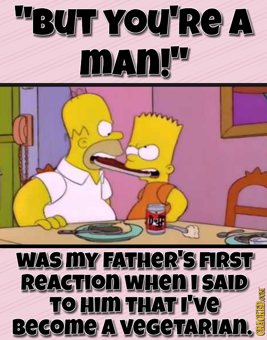 BUT YOU'RE A mAn! Da': WAS MY FATHER'S FIRST REAGTION WHeN SAID TO HIm THAT I'VE BECOME A VEGETARIAN. GRAUN