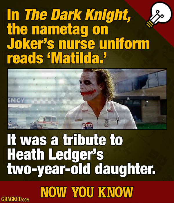 In The Dark Knight, the nametag on Joker's nurse uniform reads 'Matilda.' ENCY 1 DENT It was a tribute to Heath Ledger's two-year-old daughter. NOW YO